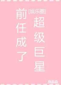 [娱乐圈]前任成了超级巨星